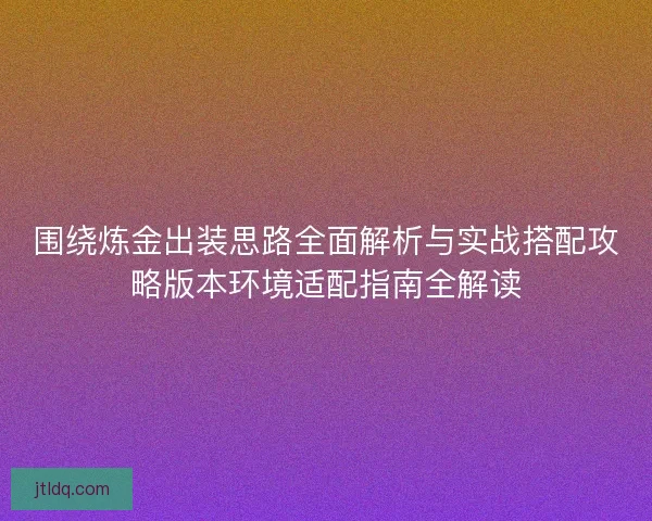 围绕炼金出装思路全面解析与实战搭配攻略版本环境适配指南全解读