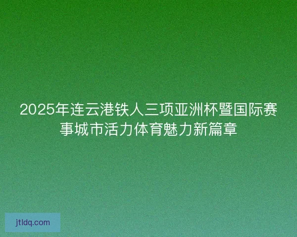 2025年连云港铁人三项亚洲杯暨国际赛事城市活力体育魅力新篇章