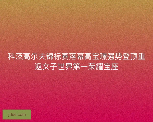 科茨高尔夫锦标赛落幕高宝璟强势登顶重返女子世界第一荣耀宝座