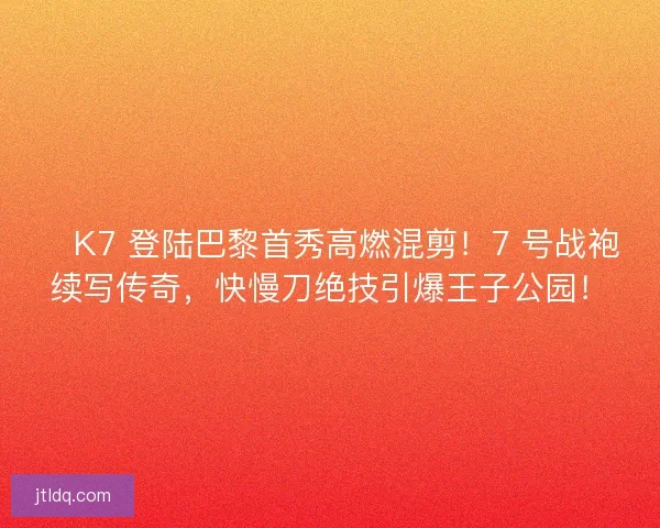 🔥K7 登陆巴黎首秀高燃混剪！7 号战袍续写传奇，快慢刀绝技引爆王子公园！