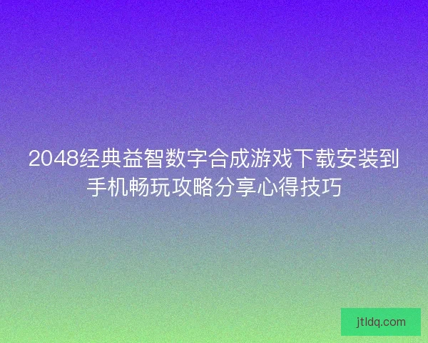 2048经典益智数字合成游戏下载安装到手机畅玩攻略分享心得技巧