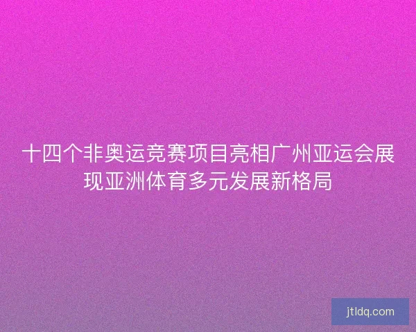 十四个非奥运竞赛项目亮相广州亚运会展现亚洲体育多元发展新格局