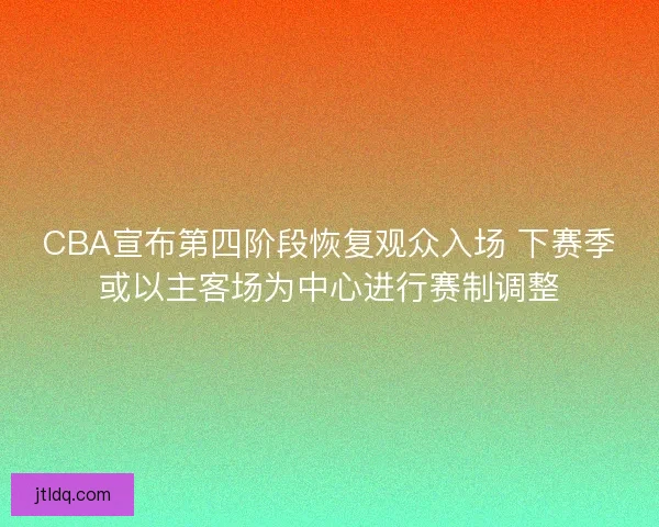 CBA宣布第四阶段恢复观众入场 下赛季或以主客场为中心进行赛制调整